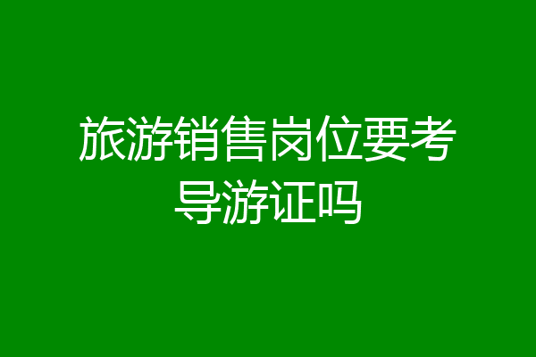 旅游销售岗位要考导游证吗