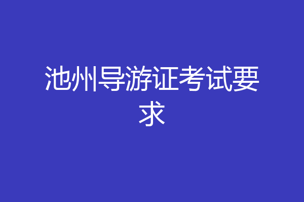池州导游证考试要求