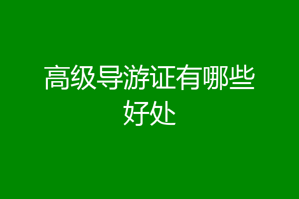 高级导游证有哪些好处