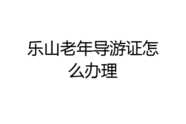 乐山老年导游证怎么办理
