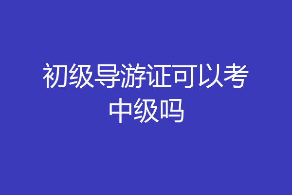 初级导游证可以考中级吗