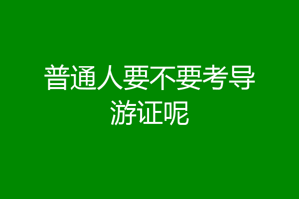普通人要不要考导游证呢
