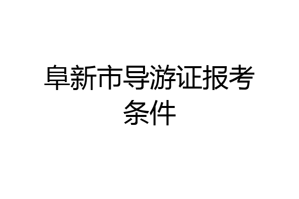阜新市导游证报考条件
