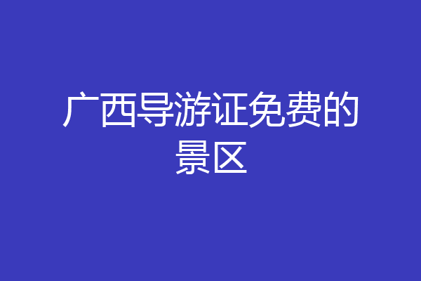 广西导游证免费的景区