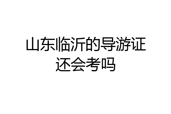 山东临沂的导游证还会考吗