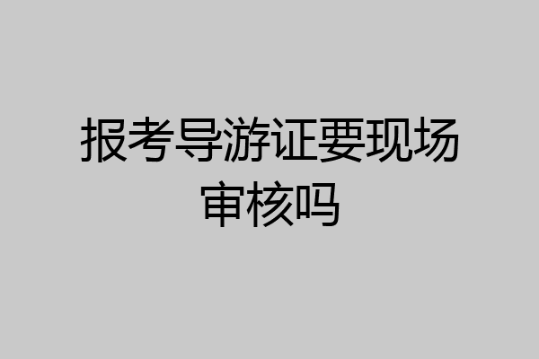 报考导游证要现场审核吗