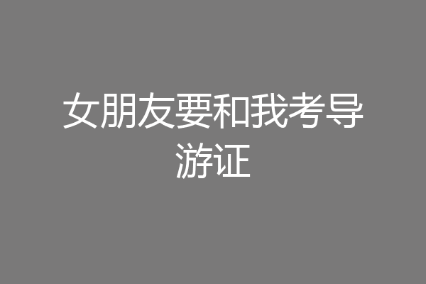 女朋友要和我考导游证