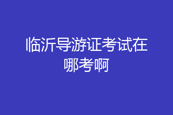 临沂导游证考试在哪考啊