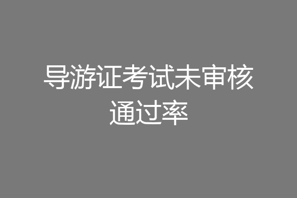 导游证考试未审核通过率