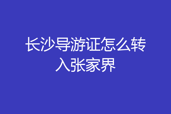 长沙导游证怎么转入张家界