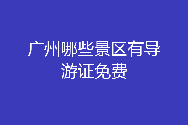 广州哪些景区有导游证免费