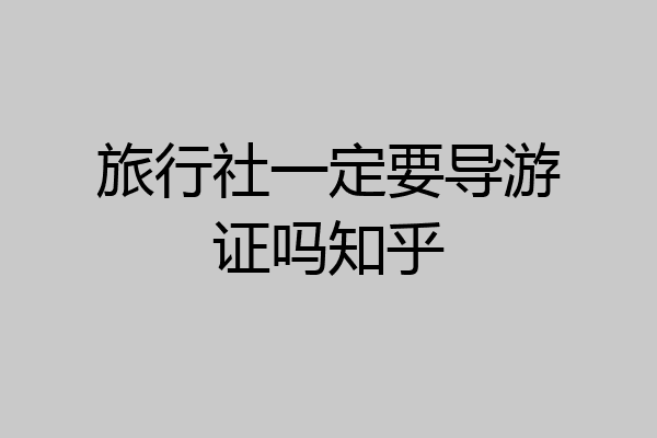 旅行社一定要导游证吗知乎