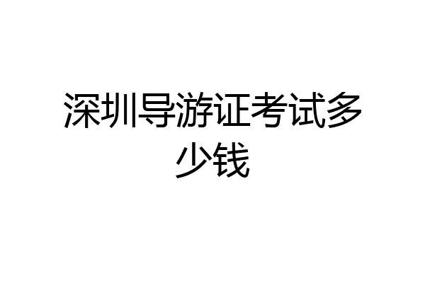 深圳导游证考试多少钱