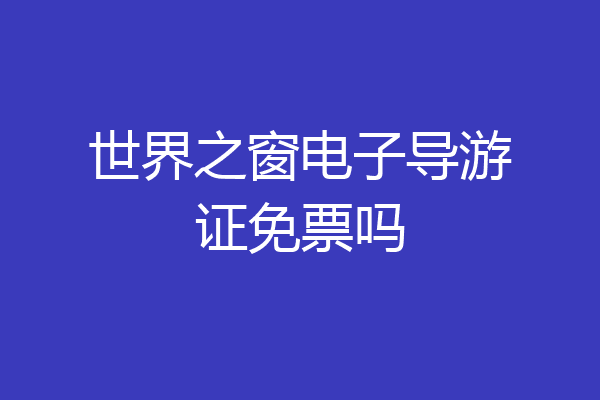 世界之窗电子导游证免票吗