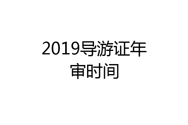 2019导游证年审时间