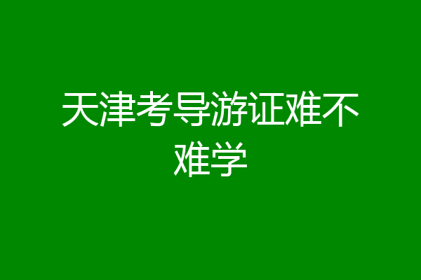 天津考导游证难不难学