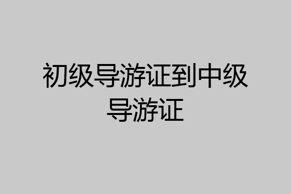 初级导游证到中级导游证