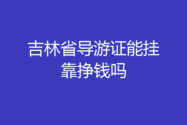 吉林省导游证能挂靠挣钱吗