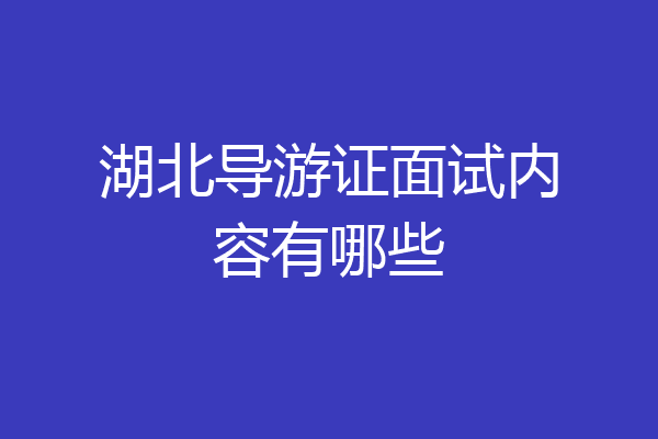 湖北导游证面试内容有哪些