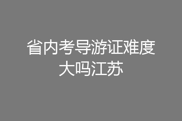 省内考导游证难度大吗江苏