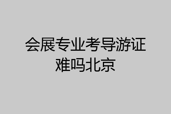 会展专业考导游证难吗北京