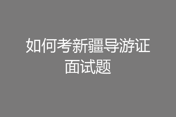如何考新疆导游证面试题