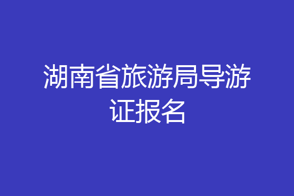 湖南省旅游局导游证报名