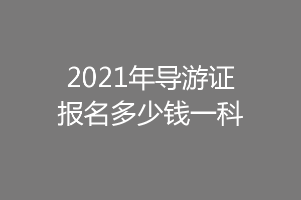 2021年导游证报名多少钱一科