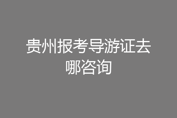 贵州报考导游证去哪咨询