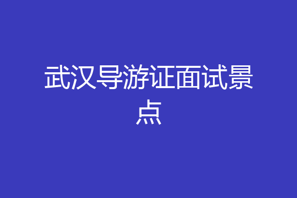 武汉导游证面试景点