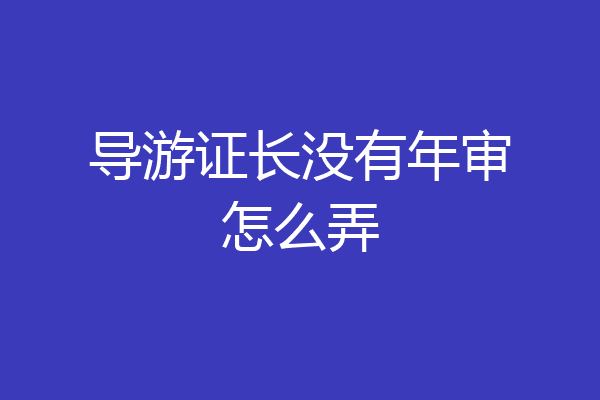 导游证长没有年审怎么弄