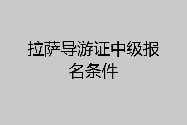 拉萨导游证中级报名条件