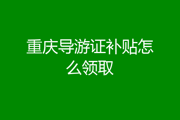 重庆导游证补贴怎么领取