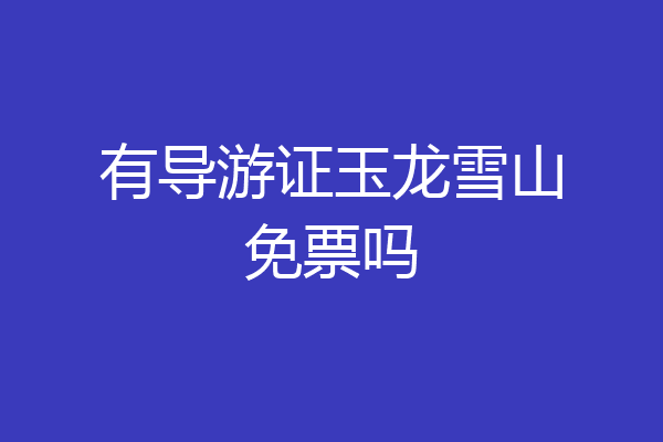 有导游证玉龙雪山免票吗