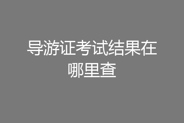 导游证考试结果在哪里查