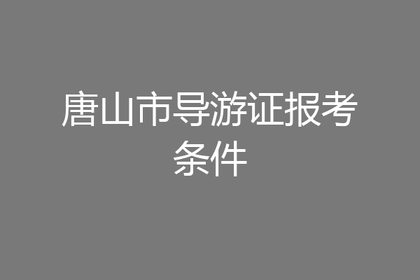 唐山市导游证报考条件
