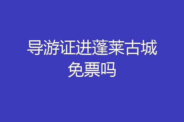 导游证进蓬莱古城免票吗