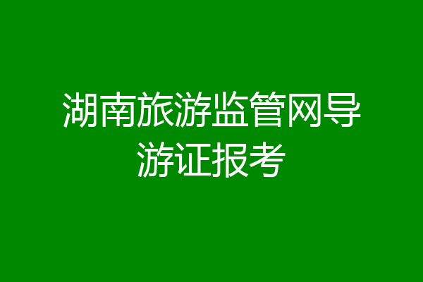 湖南旅游监管网导游证报考