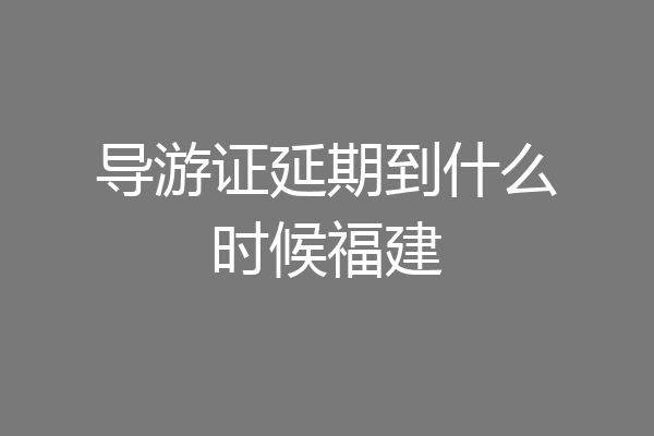 导游证延期到什么时候福建