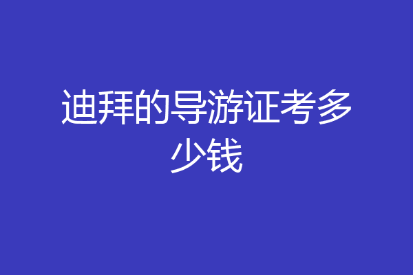 迪拜的导游证考多少钱