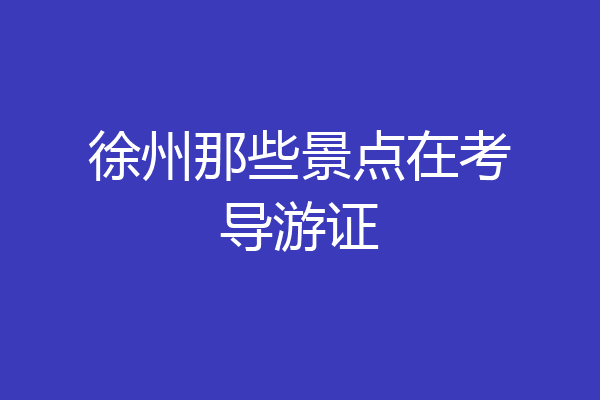 徐州那些景点在考导游证