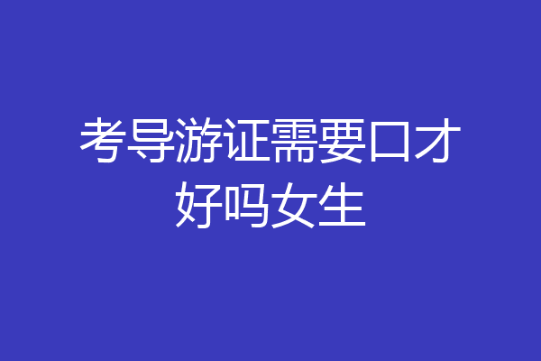 考导游证需要口才好吗女生