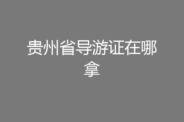 贵州省导游证在哪拿