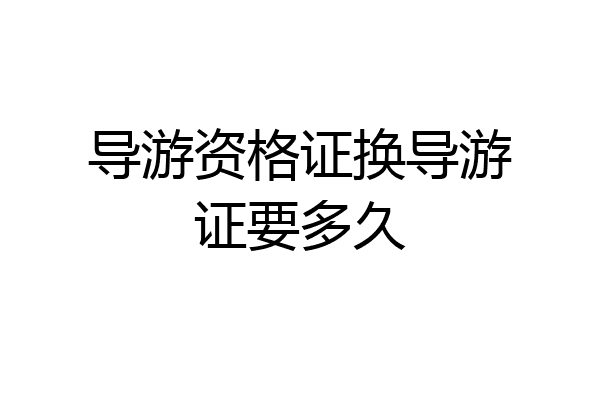 导游资格证换导游证要多久