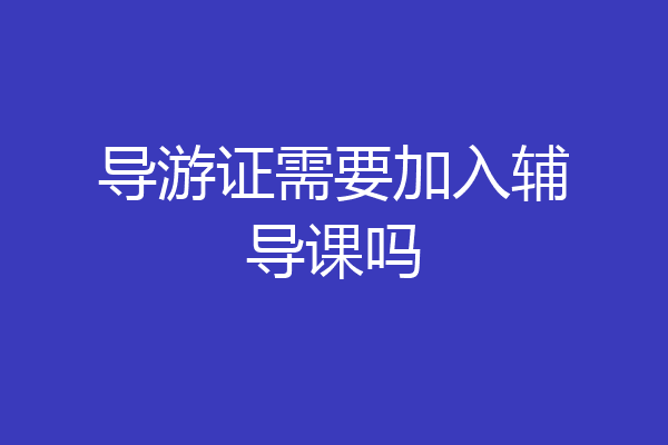 导游证需要加入辅导课吗