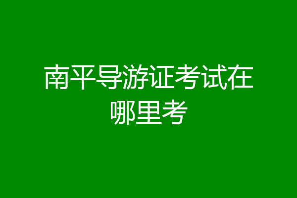南平导游证考试在哪里考