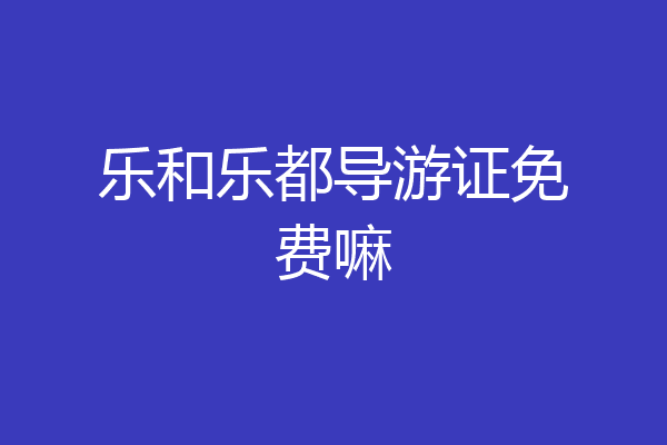 乐和乐都导游证免费嘛
