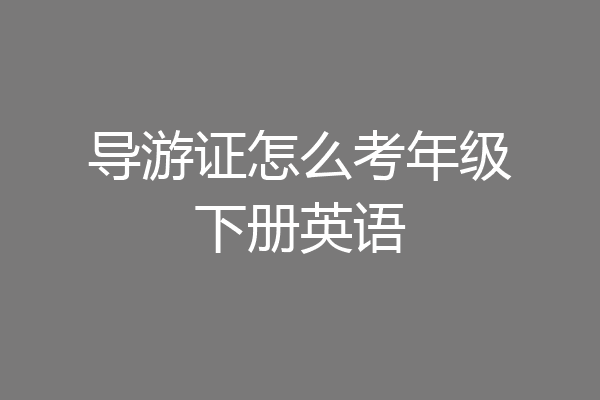 导游证怎么考年级下册英语