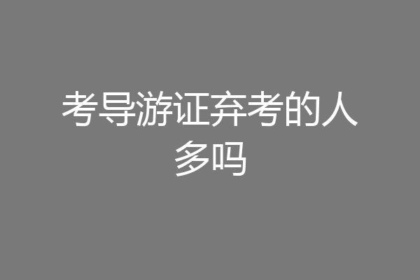 考导游证弃考的人多吗