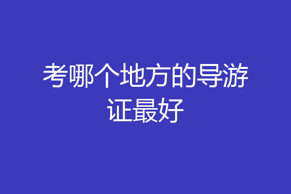 考哪个地方的导游证最好